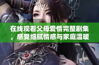 在线观看父母爱情完整剧集，感受细腻情感与家庭温暖的生活故事