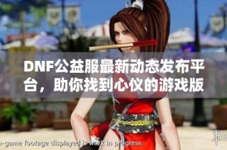 DNF公益服最新动态发布平台，助你找到心仪的游戏版本