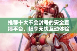 推荐十大不会封号的安全直播平台，畅享无忧互动体验