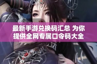 最新手游兑换码汇总 为你提供全网专属口令码大全