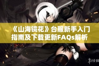 《山海镜花》台服新手入门指南及下载更新FAQs解析