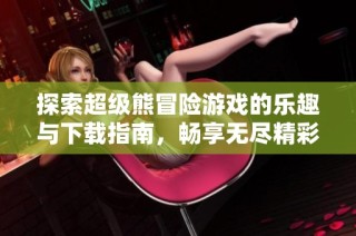 探索超级熊冒险游戏的乐趣与下载指南，畅享无尽精彩