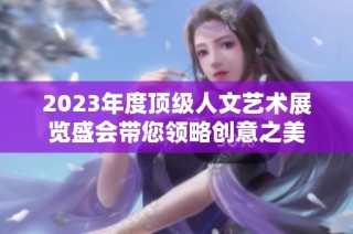 2023年度顶级人文艺术展览盛会带您领略创意之美