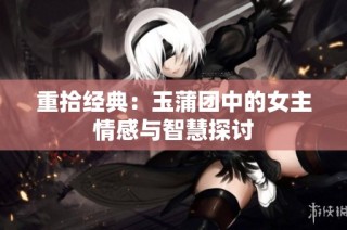 重拾经典：玉蒲团中的女主情感与智慧探讨