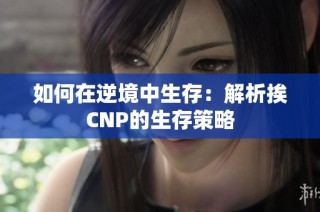 如何在逆境中生存：解析挨CNP的生存策略