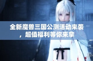 全新魔兽三国公测活动来袭，超值福利等你来拿