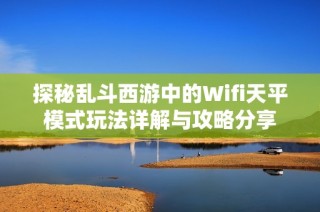 探秘乱斗西游中的Wifi天平模式玩法详解与攻略分享