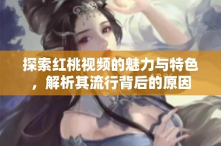 探索红桃视频的魅力与特色，解析其流行背后的原因