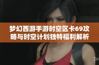 梦幻西游手游时空区卡69攻略与时空计划独特福利解析