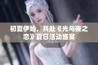 初夏伊始，共赴《光与夜之恋》夏日活动盛宴