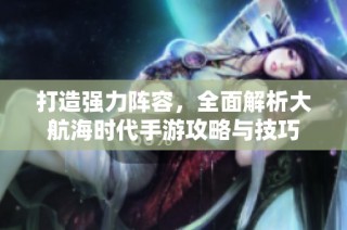 打造强力阵容，全面解析大航海时代手游攻略与技巧