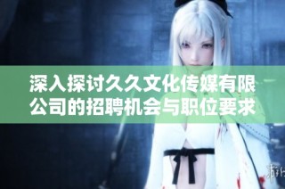 深入探讨久久文化传媒有限公司的招聘机会与职位要求