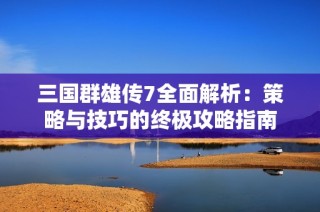 三国群雄传7全面解析：策略与技巧的终极攻略指南