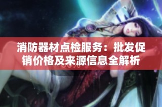 消防器材点检服务：批发促销价格及来源信息全解析