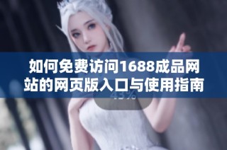 如何免费访问1688成品网站的网页版入口与使用指南