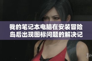 我的笔记本电脑在安装冒险岛后出现图标问题的解决记录