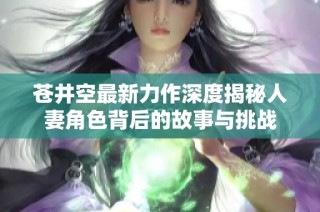 苍井空最新力作深度揭秘人妻角色背后的故事与挑战