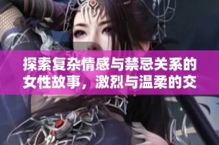 探索复杂情感与禁忌关系的女性故事，激烈与温柔的交织之旅