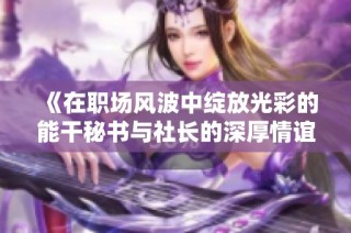 《在职场风波中绽放光彩的能干秘书与社长的深厚情谊》