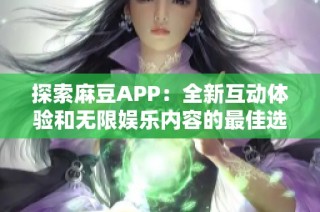 探索麻豆APP：全新互动体验和无限娱乐内容的最佳选择