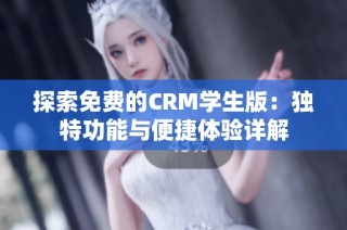 探索免费的CRM学生版：独特功能与便捷体验详解