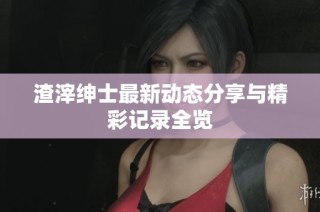 渣滓绅士最新动态分享与精彩记录全览