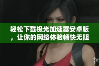轻松下载极光加速器安卓版，让你的网络体验畅快无阻
