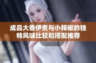 成品大香伊煮与小辣椒的独特风味比较和搭配推荐