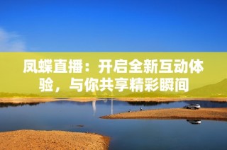 凤蝶直播：开启全新互动体验，与你共享精彩瞬间