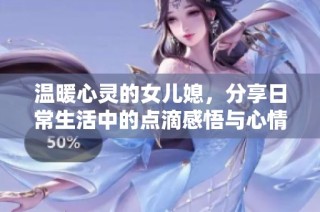 温暖心灵的女儿媳，分享日常生活中的点滴感悟与心情故事