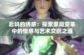 后妈的绣感：探索家庭变革中的情感与艺术交织之道