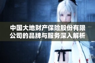 中国大地财产保险股份有限公司的品牌与服务深入解析