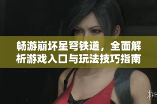畅游崩坏星穹铁道，全面解析游戏入口与玩法技巧指南