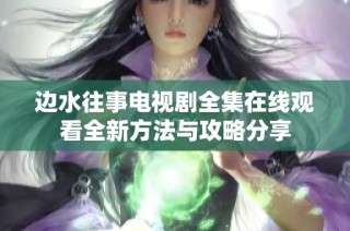 边水往事电视剧全集在线观看全新方法与攻略分享