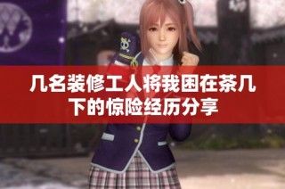 几名装修工人将我困在茶几下的惊险经历分享