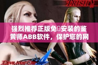 强烈推荐正版免費安装的鉴黄师ABB软件，保护您的网络安全