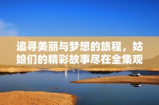 追寻美丽与梦想的旅程，姑娘们的精彩故事尽在全集观看中