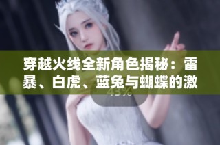 穿越火线全新角色揭秘：雷暴、白虎、蓝兔与蝴蝶的激战故事