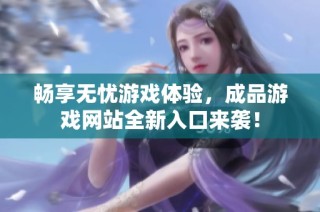 畅享无忧游戏体验，成品游戏网站全新入口来袭！