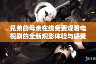 兄弟的母亲在线免费观看电视剧的全新观影体验与感受分享