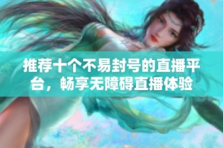 推荐十个不易封号的直播平台，畅享无障碍直播体验