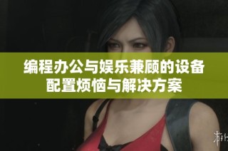 编程办公与娱乐兼顾的设备配置烦恼与解决方案