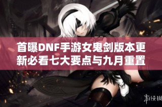 首曝DNF手游女鬼剑版本更新必看七大要点与九月重置解析