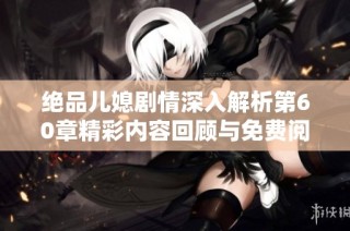 绝品儿媳剧情深入解析第60章精彩内容回顾与免费阅读分享