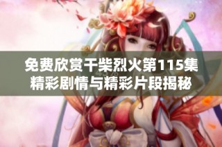 免费欣赏干柴烈火第115集精彩剧情与精彩片段揭秘
