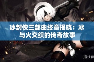 冰封侠三部曲终章揭晓：冰与火交织的传奇故事