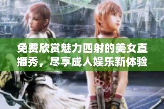 免费欣赏魅力四射的美女直播秀，尽享成人娱乐新体验