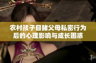 农村孩子目睹父母私密行为后的心理影响与成长困惑