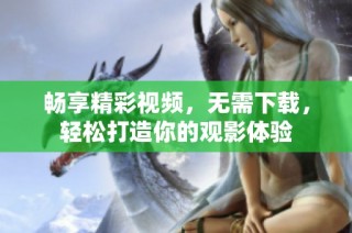 畅享精彩视频，无需下载，轻松打造你的观影体验