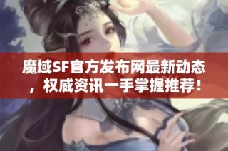 魔域SF官方发布网最新动态，权威资讯一手掌握推荐！